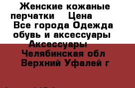 Женские кожаные перчатки. › Цена ­ 700 - Все города Одежда, обувь и аксессуары » Аксессуары   . Челябинская обл.,Верхний Уфалей г.